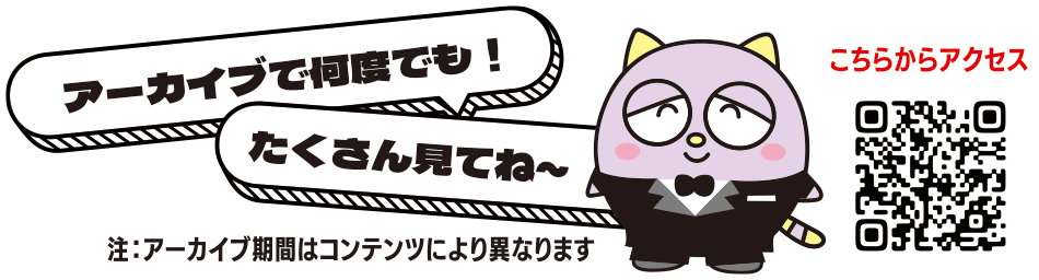 アーカイブで何度でも！たくさん見てね～（アーカイブ期間はコンテンツにより異なります）