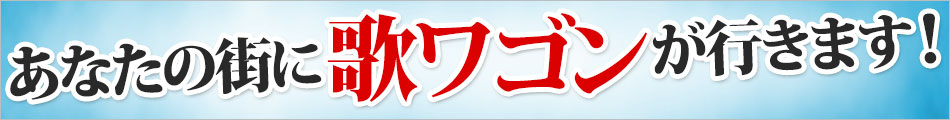 あなたの街に「歌ワゴン」が行きます！