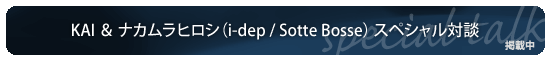 KAI ＆ ナカムラヒロシ（i-dep / Sotte Bosse） スペシャル対談 掲載中