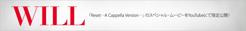 Mini Album「WILL」に収録「Reset―A Cappella Version―」のスペシャル・ムービーをYoutubeにて限定公開！